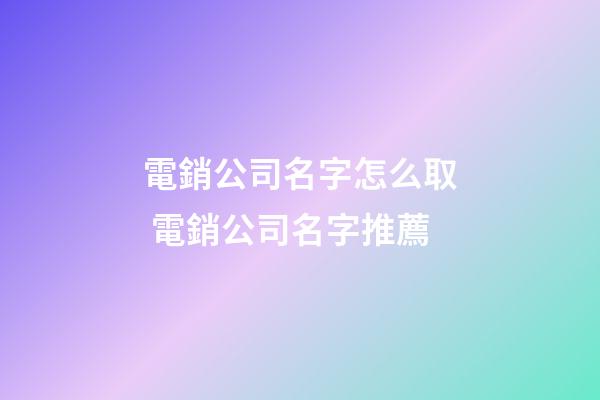 電銷公司名字怎么取 電銷公司名字推薦-第1張-公司起名-玄機派